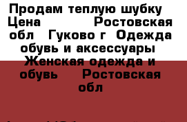 Продам теплую шубку › Цена ­ 2 000 - Ростовская обл., Гуково г. Одежда, обувь и аксессуары » Женская одежда и обувь   . Ростовская обл.